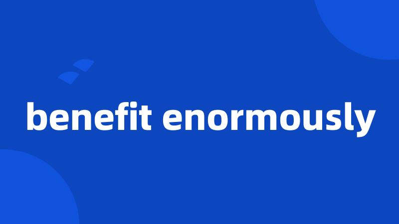 benefit enormously