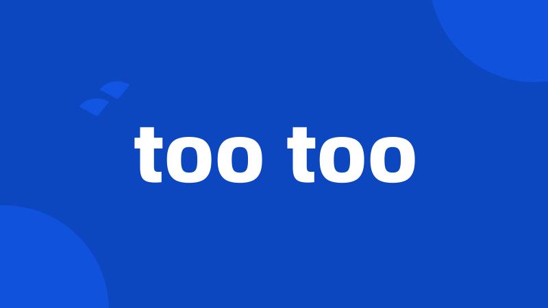 too too