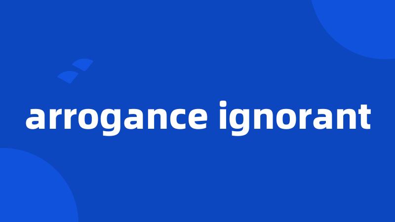 arrogance ignorant