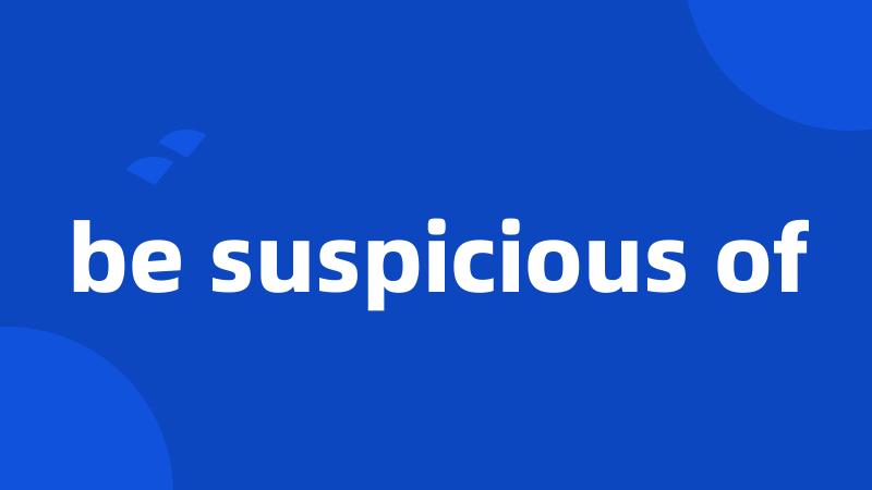 be suspicious of