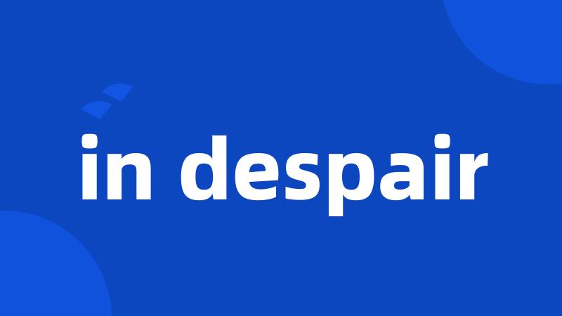 in despair