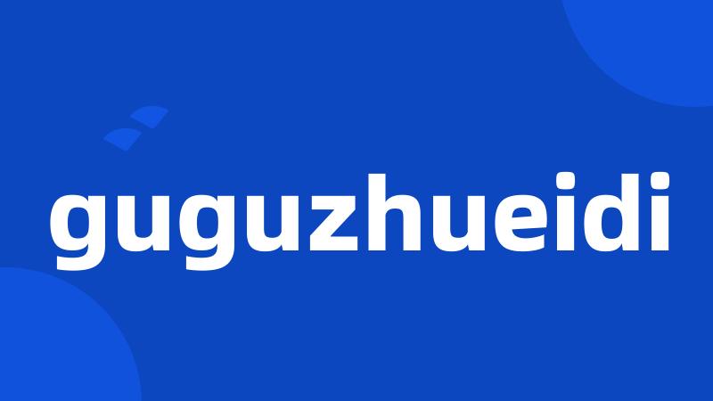 guguzhueidi