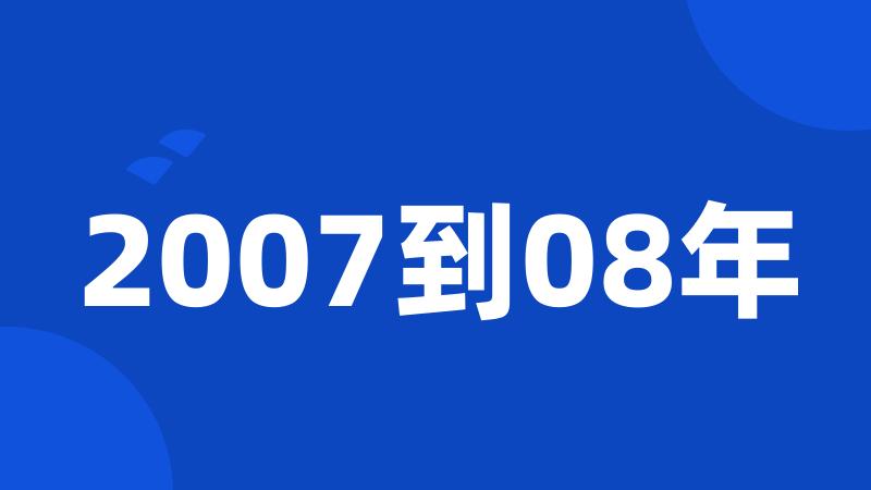 2007到08年