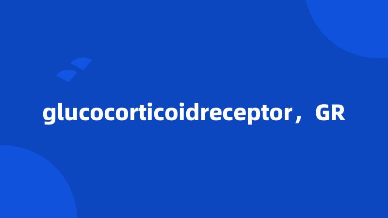 glucocorticoidreceptor，GR