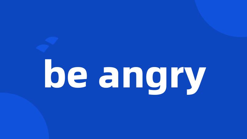 be angry