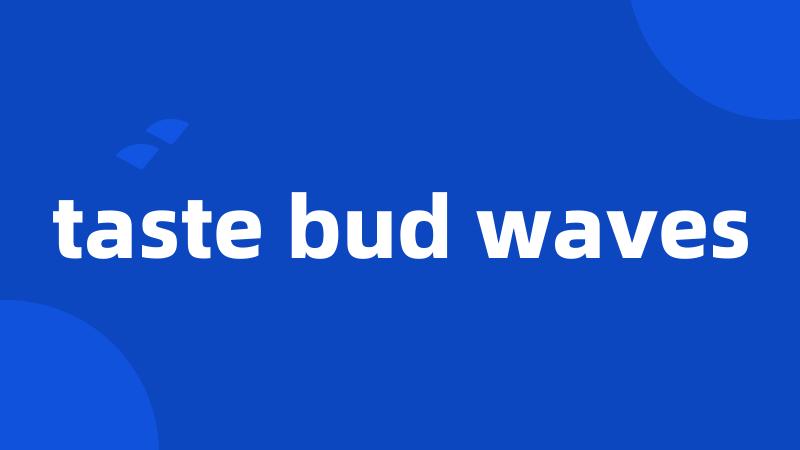 taste bud waves