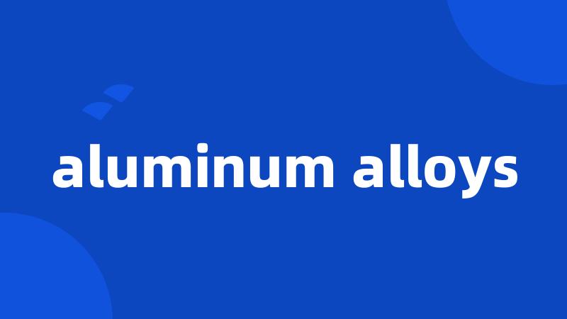 aluminum alloys