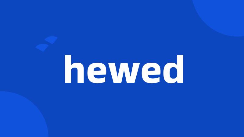 hewed
