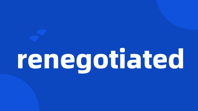 renegotiated