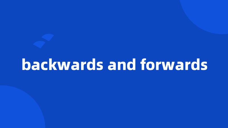 backwards and forwards