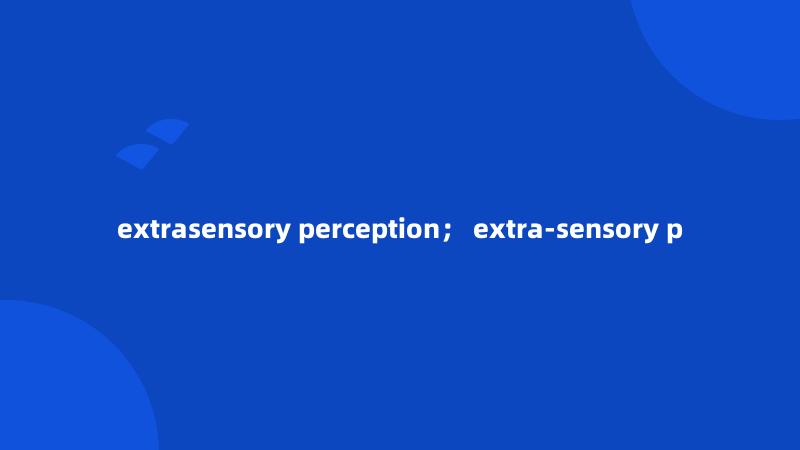 extrasensory perception； extra-sensory p