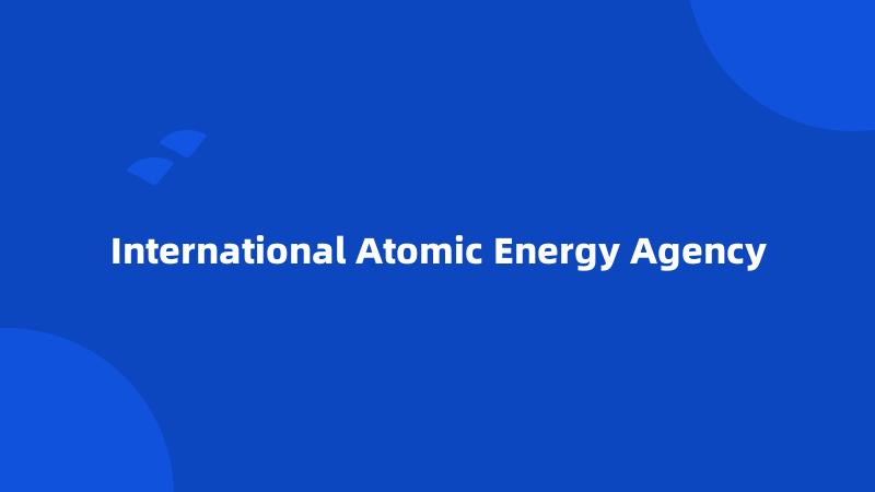 International Atomic Energy Agency