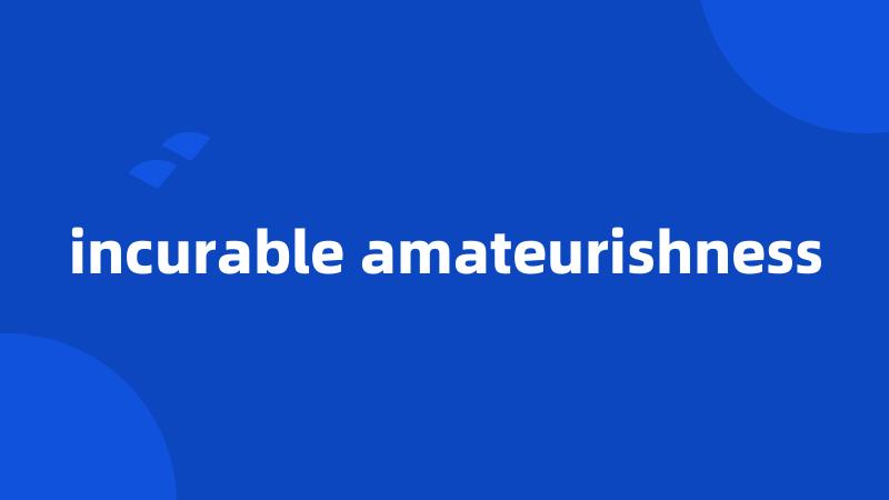 incurable amateurishness