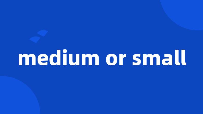 medium or small