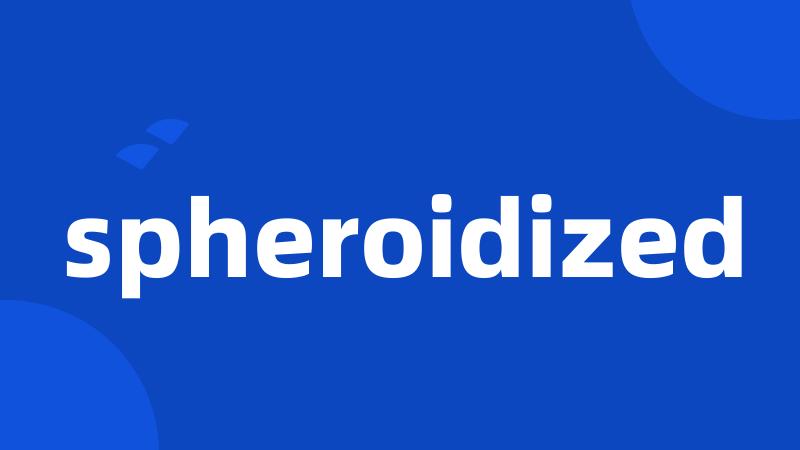 spheroidized