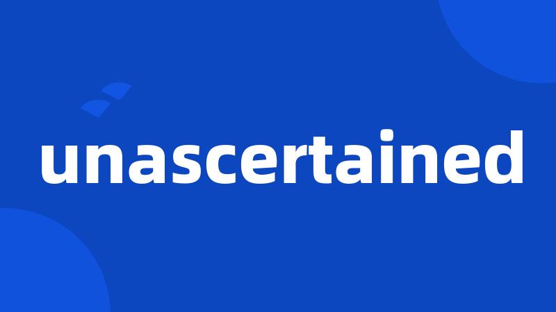 unascertained