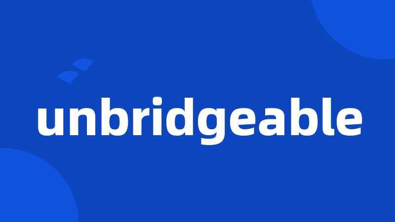 unbridgeable