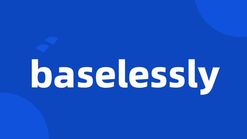 baselessly