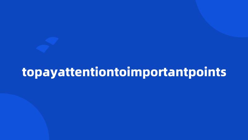 topayattentiontoimportantpoints