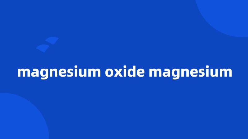 magnesium oxide magnesium