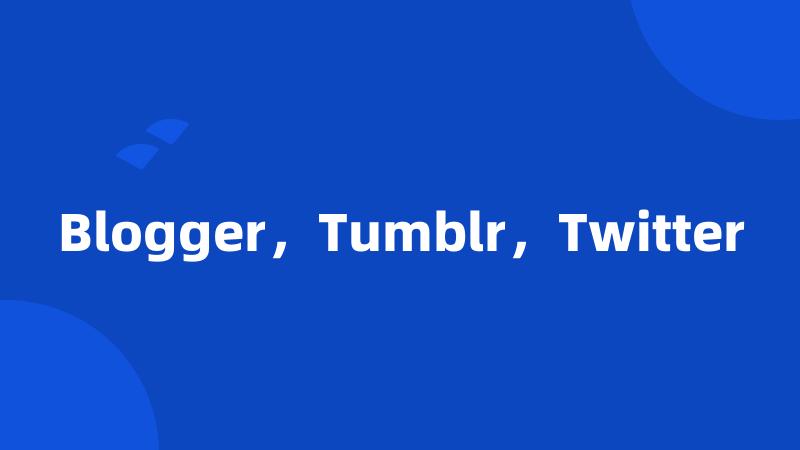 Blogger，Tumblr，Twitter