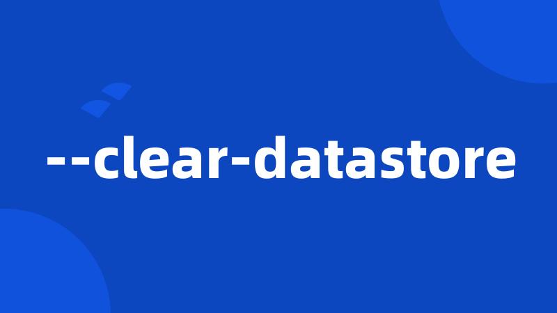 --clear-datastore