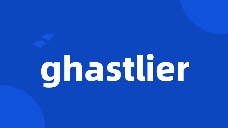 ghastlier