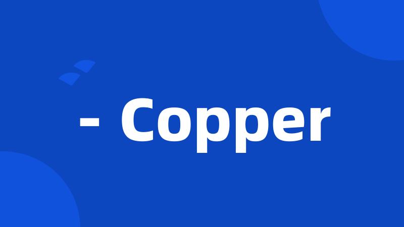 - Copper