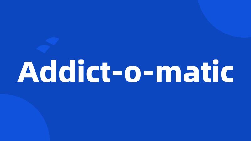 Addict-o-matic