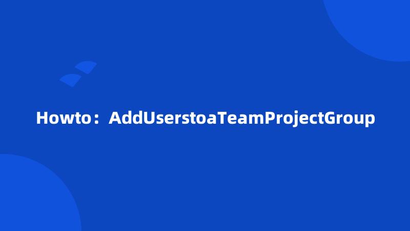 Howto：AddUserstoaTeamProjectGroup