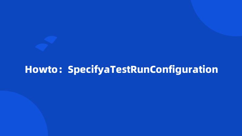 Howto：SpecifyaTestRunConfiguration