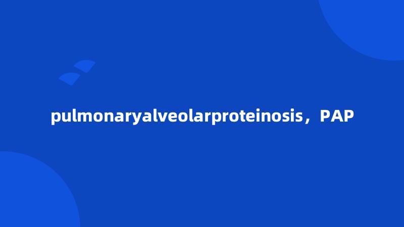 pulmonaryalveolarproteinosis，PAP