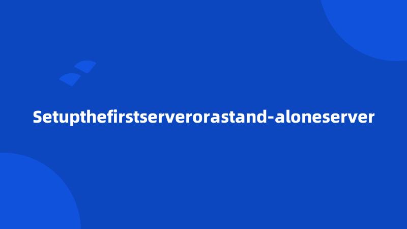 Setupthefirstserverorastand-aloneserver