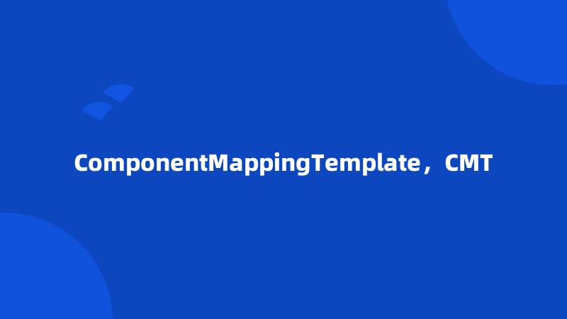 ComponentMappingTemplate，CMT