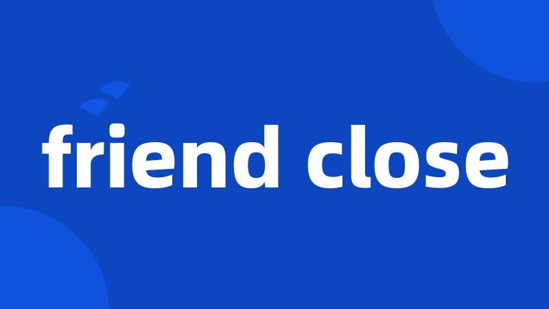 friend close
