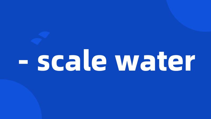 - scale water