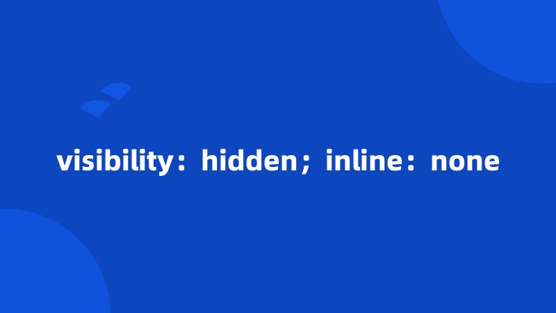 visibility：hidden；inline：none