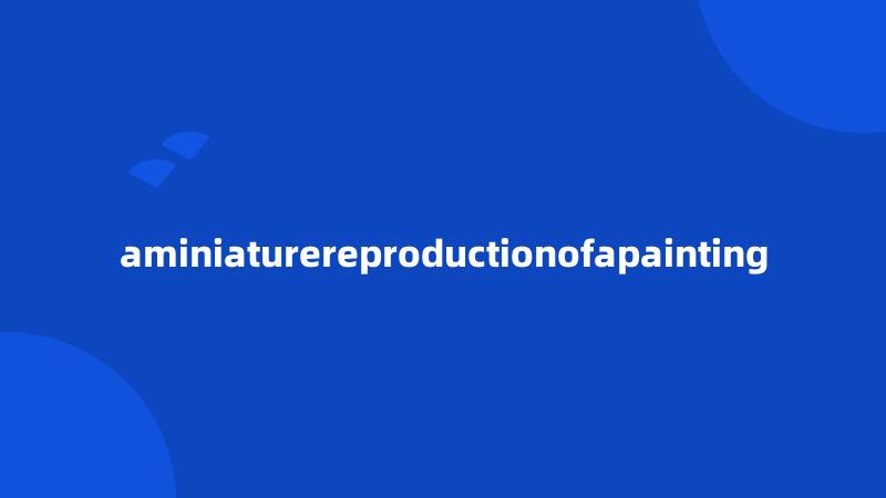 aminiaturereproductionofapainting