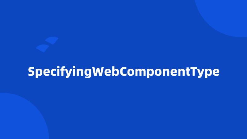 SpecifyingWebComponentType