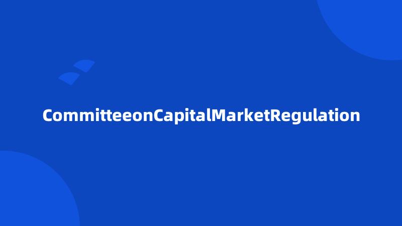 CommitteeonCapitalMarketRegulation