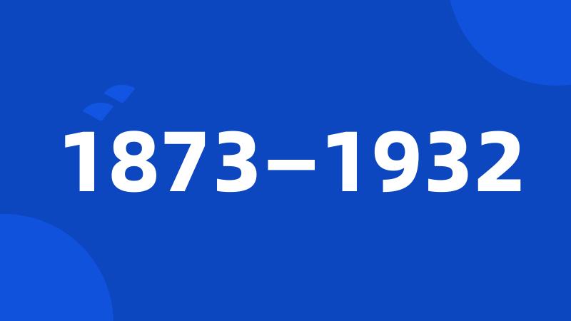 1873—1932