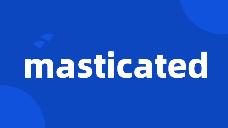 masticated