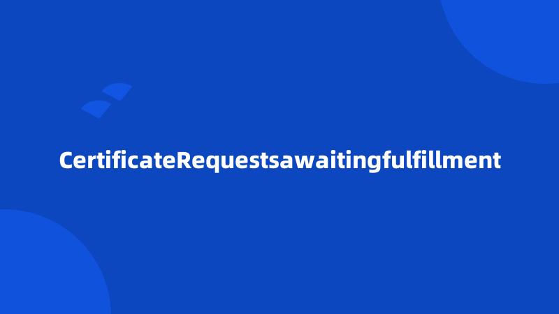 CertificateRequestsawaitingfulfillment