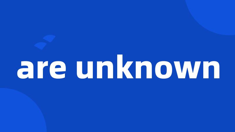 are unknown