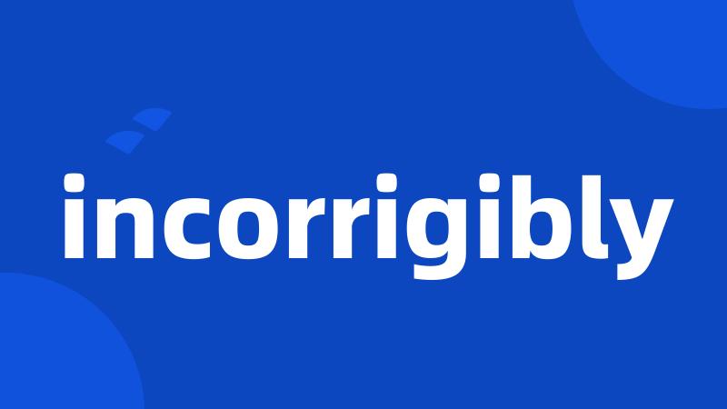 incorrigibly