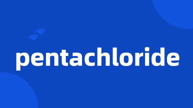 pentachloride