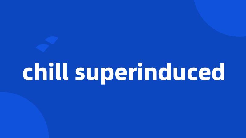 chill superinduced