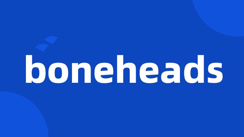 boneheads