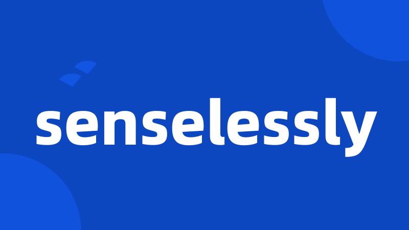 senselessly