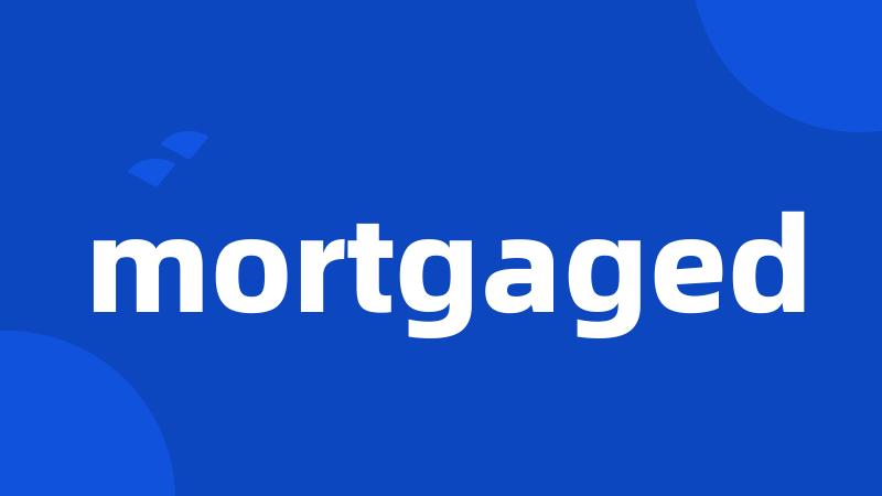 mortgaged